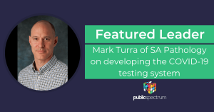 Featured Leader Mark Turra of SA Pathology on developing the COVID-19 testing system